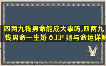 四两九钱男命能成大事吗,四两九钱男命一生婚 💮 姻与命运详解